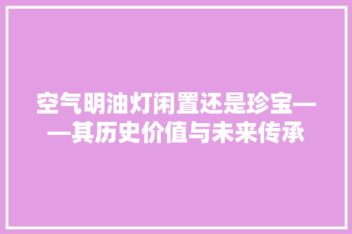 空气明油灯闲置还是珍宝——其历史价值与未来传承 家居维修