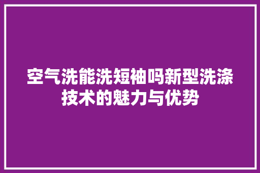 空气洗能洗短袖吗新型洗涤技术的魅力与优势 冰箱