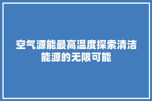 空气源能最高温度探索清洁能源的无限可能 贴膜