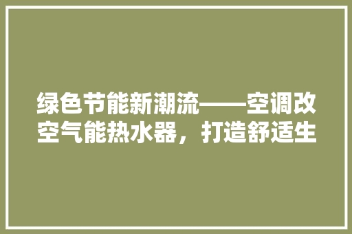 绿色节能新潮流——空调改空气能热水器，打造舒适生活新体验 空调