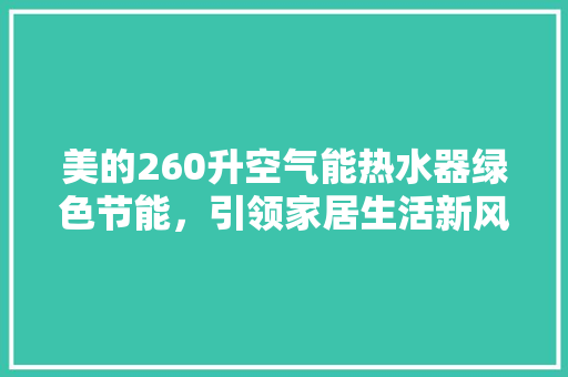 美的260升空气能热水器绿色节能，引领家居生活新风尚 清洁保养