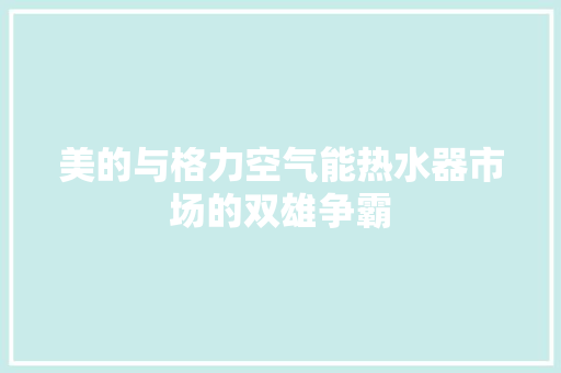 美的与格力空气能热水器市场的双雄争霸 空调