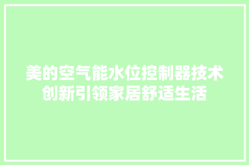 美的空气能水位控制器技术创新引领家居舒适生活 洁具维修