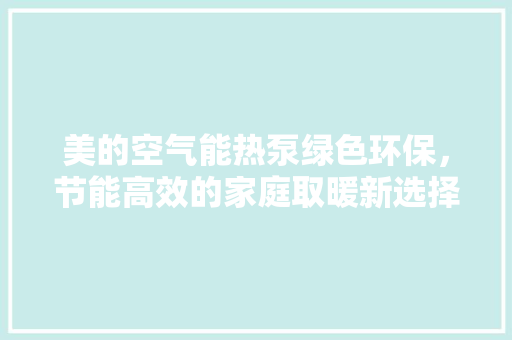 美的空气能热泵绿色环保，节能高效的家庭取暖新选择 翻新改色