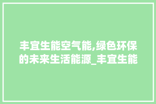 丰宜生能空气能,绿色环保的未来生活能源_丰宜生能空气能 洁具维修 丰宜生能空气能,绿色环保的未来生活能源_丰宜生能空气能 洁具维修