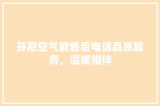 芬尼空气能售后电话品质服务，温暖相伴 清洁保养