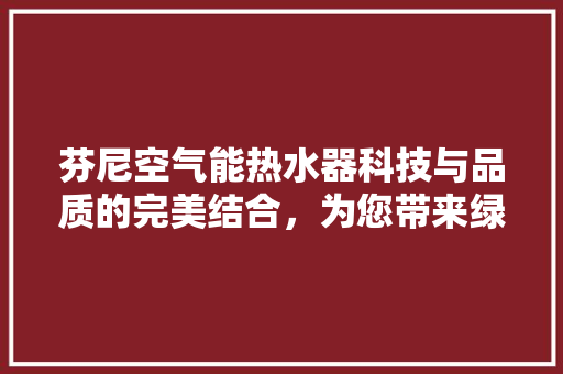 芬尼空气能热水器科技与品质的完美结合，为您带来绿色环保的温暖生活 热水器