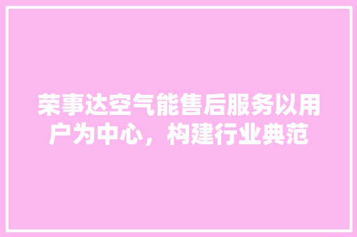 荣事达空气能售后服务以用户为中心，构建行业典范 冰箱