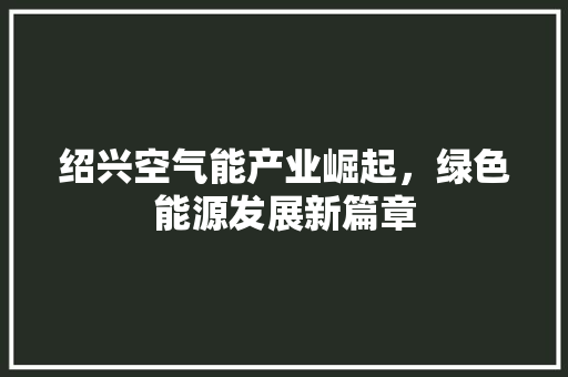 绍兴空气能产业崛起，绿色能源发展新篇章 旧房改造