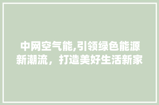 中网空气能,引领绿色能源新潮流，打造美好生活新家园_中网空气能地址 中网空气能,引领绿色能源新潮流，打造美好生活新家园_中网空气能地址 装修设计