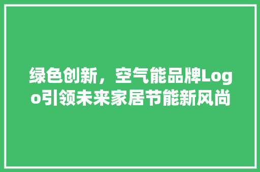 绿色创新，空气能品牌Logo引领未来家居节能新风尚 家具修理