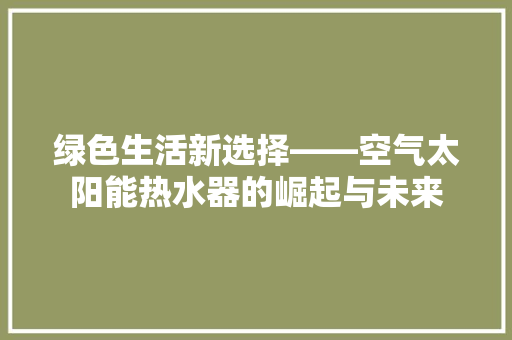 绿色生活新选择——空气太阳能热水器的崛起与未来 家具修理