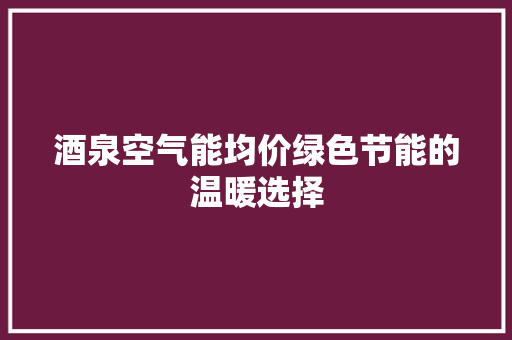 酒泉空气能均价绿色节能的温暖选择 贴膜