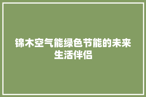 锦木空气能绿色节能的未来生活伴侣 翻新改色 锦木空气能绿色节能的未来生活伴侣 翻新改色