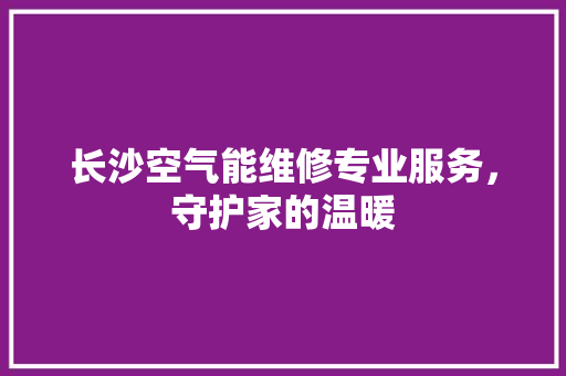 长沙空气能维修专业服务，守护家的温暖 翻新改色