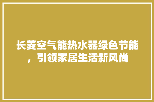 长菱空气能热水器绿色节能，引领家居生活新风尚 旧房改造
