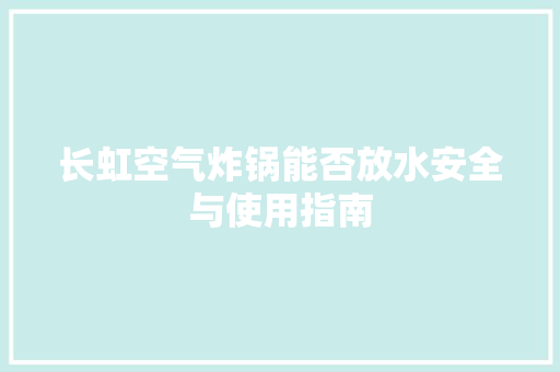 长虹空气炸锅能否放水安全与使用指南 冰箱