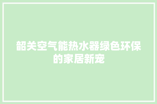 韶关空气能热水器绿色环保的家居新宠 水电维修 韶关空气能热水器绿色环保的家居新宠 水电维修