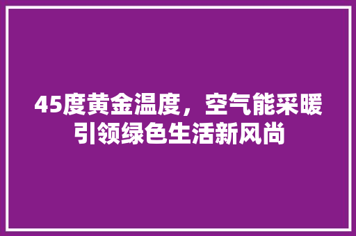 45度黄金温度，空气能采暖引领绿色生活新风尚 翻新改色