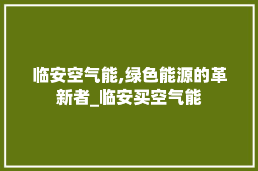 临安空气能,绿色能源的革新者_临安买空气能 临安空气能,绿色能源的革新者_临安买空气能 翻新改色