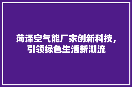菏泽空气能厂家创新科技，引领绿色生活新潮流 旧房改造