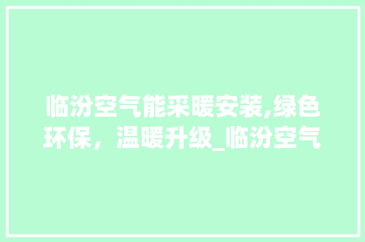 临汾空气能采暖安装,绿色环保，温暖升级_临汾空气能采暖安装 临汾空气能采暖安装,绿色环保，温暖升级_临汾空气能采暖安装 水电维修