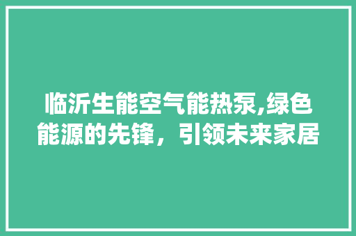 临沂生能空气能热泵,绿色能源的先锋，引领未来家居生活新风尚_临沂生能空气能热泵 临沂生能空气能热泵,绿色能源的先锋，引领未来家居生活新风尚_临沂生能空气能热泵 家居维修