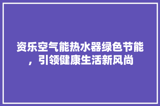 资乐空气能热水器绿色节能，引领健康生活新风尚 翻新改色
