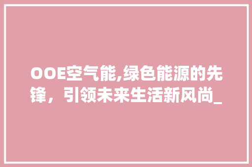 OOE空气能,绿色能源的先锋,引领未来生活新风尚_ooe空气能 家居维修 OOE空气能,绿色能源的先锋,引领未来生活新风尚_ooe空气能 OOE空气能,绿色能源的先锋,引领未来生活新风尚_ooe空气能 家居维修