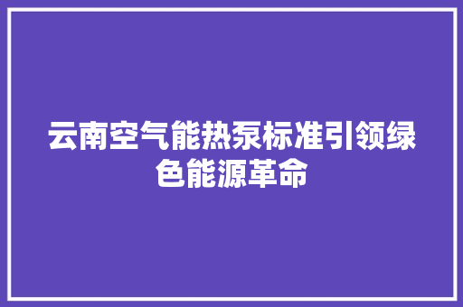 云南空气能热泵标准引领绿色能源革命 清洁保养 云南空气能热泵标准引领绿色能源革命 清洁保养