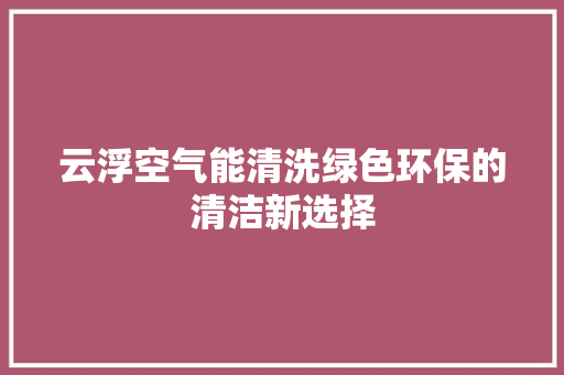 云浮空气能清洗绿色环保的清洁新选择 清洁保养