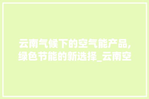 云南气候下的空气能产品,绿色节能的新选择_云南空气能产品 云南气候下的空气能产品,绿色节能的新选择_云南空气能产品 家电维护