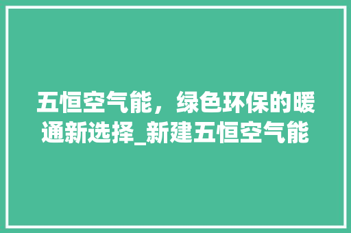 五恒空气能，绿色环保的暖通新选择_新建五恒空气能 五恒空气能，绿色环保的暖通新选择_新建五恒空气能 水电维修