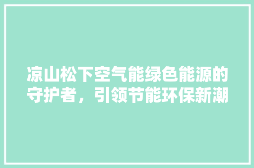 凉山松下空气能绿色能源的守护者，引领节能环保新潮流 洁具维修