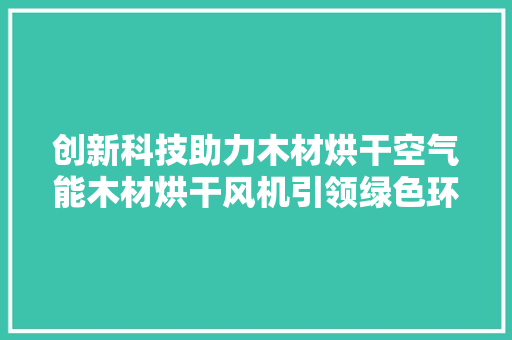 创新科技助力木材烘干空气能木材烘干风机引领绿色环保新潮流 空调