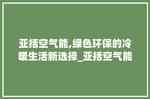 亚括空气能,绿色环保的冷暖生活新选择_亚括空气能 亚括空气能,绿色环保的冷暖生活新选择_亚括空气能 洗衣机