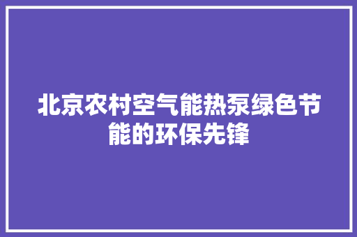 北京农村空气能热泵绿色节能的环保先锋 冰箱