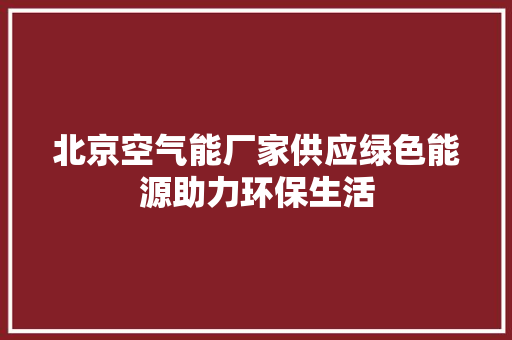 北京空气能厂家供应绿色能源助力环保生活 洁具维修