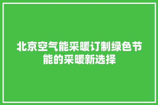 北京空气能采暖订制绿色节能的采暖新选择 翻新改色