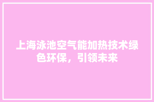 上海泳池空气能加热技术绿色环保，引领未来 洁具维修