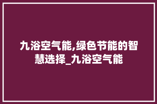 九浴空气能,绿色节能的智慧选择_九浴空气能 九浴空气能,绿色节能的智慧选择_九浴空气能 清洁保养