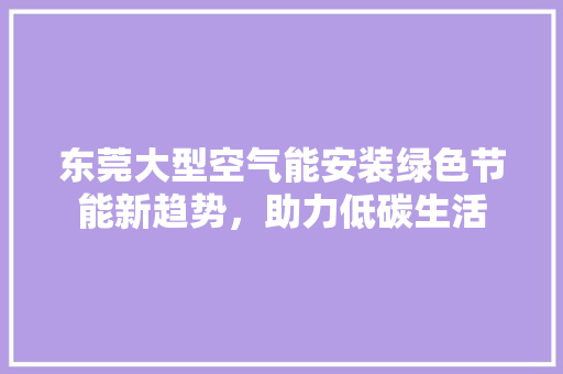 东莞大型空气能安装绿色节能新趋势，助力低碳生活 灯具安装