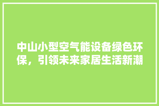 中山小型空气能设备绿色环保，引领未来家居生活新潮流 家电维护
