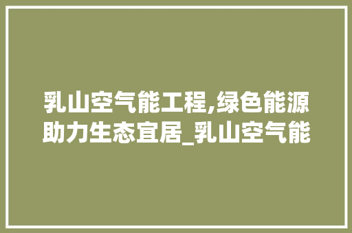 乳山空气能工程,绿色能源助力生态宜居_乳山空气能工程 乳山空气能工程,绿色能源助力生态宜居_乳山空气能工程 空调