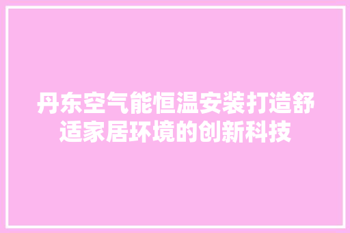 丹东空气能恒温安装打造舒适家居环境的创新科技 翻新改色