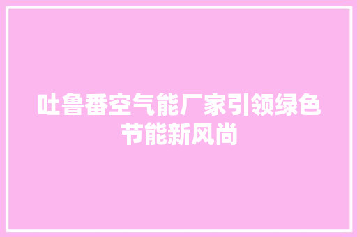 吐鲁番空气能厂家引领绿色节能新风尚 热水器