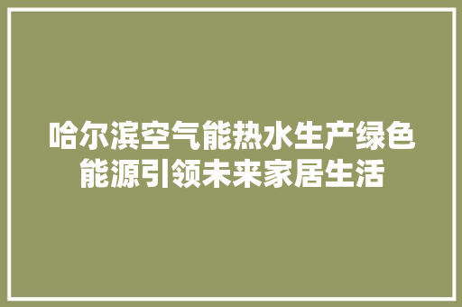 哈尔滨空气能热水生产绿色能源引领未来家居生活 家具修理