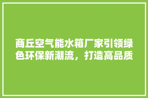 商丘空气能水箱厂家引领绿色环保新潮流，打造高品质生活 局部翻新
