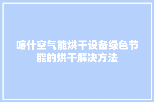 喀什空气能烘干设备绿色节能的烘干解决方法 水电维修
