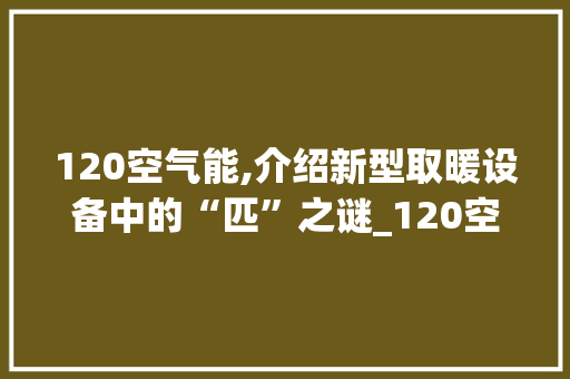 120空气能,介绍新型取暖设备中的“匹”之谜_120空气能是几匹 120空气能,介绍新型取暖设备中的“匹”之谜_120空气能是几匹 翻新改色